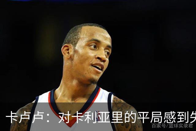 卡卢卢：对卡利亚里的平局感到失望，认为球队应获胜