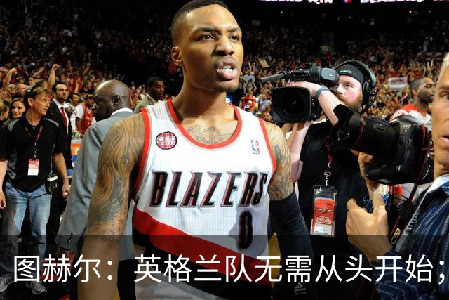 图赫尔：英格兰队无需从头开始；阿诺德或将出战捷克