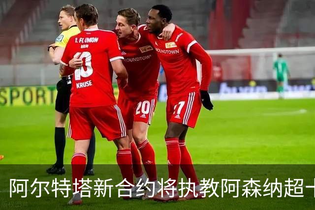 阿尔特塔新合约将执教阿森纳超十年 可能为最后一份